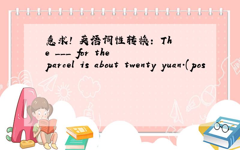 急求! 英语词性转换： The ___ for the parcel is about twenty yuan.(pos