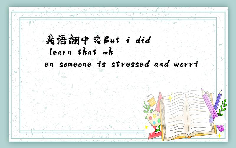 英语翻中文But i did learn that when someone is stressed and worri