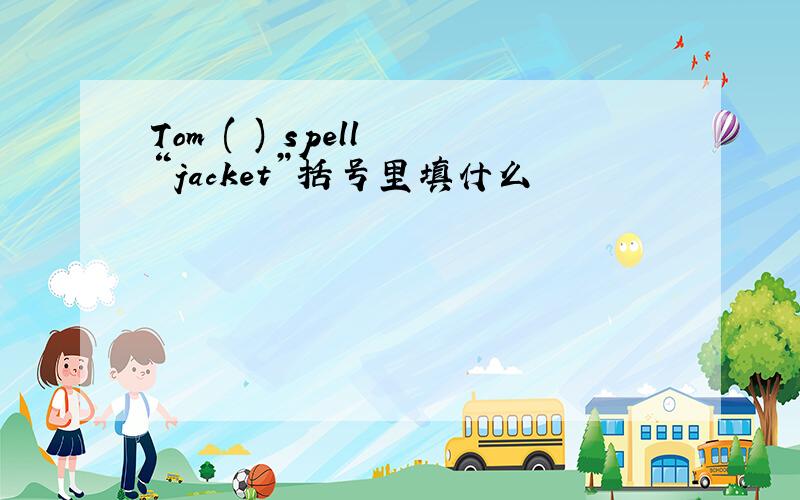 Tom ( ) spell “jacket”括号里填什么