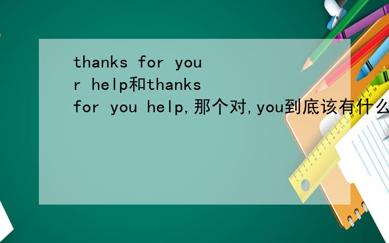 thanks for your help和thanks for you help,那个对,you到底该有什么格