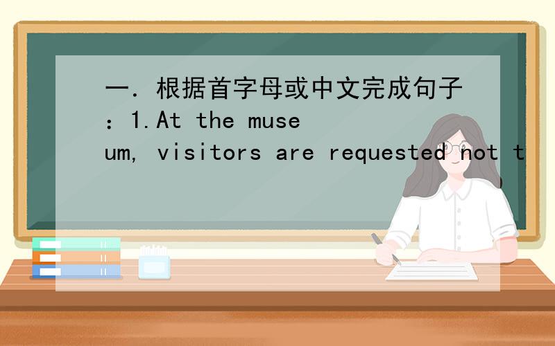 一．根据首字母或中文完成句子：1.At the museum, visitors are requested not t
