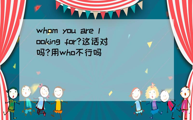 whom you are looking for?这话对吗?用who不行吗