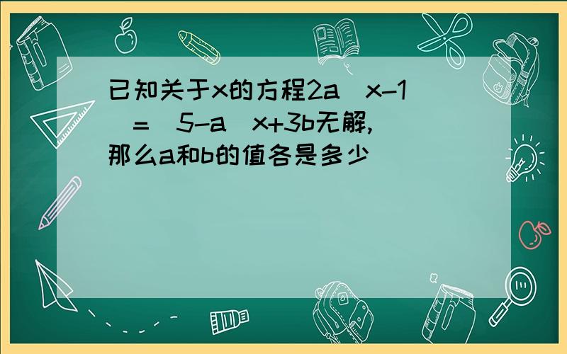 已知关于x的方程2a(x-1)=(5-a)x+3b无解,那么a和b的值各是多少