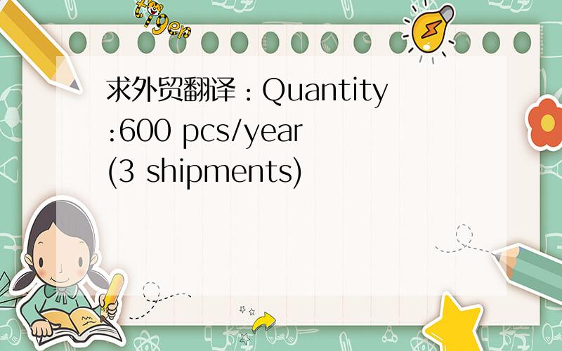 求外贸翻译：Quantity:600 pcs/year (3 shipments)