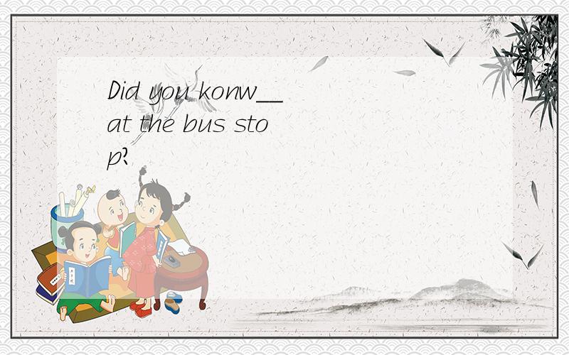 Did you konw__at the bus stop?