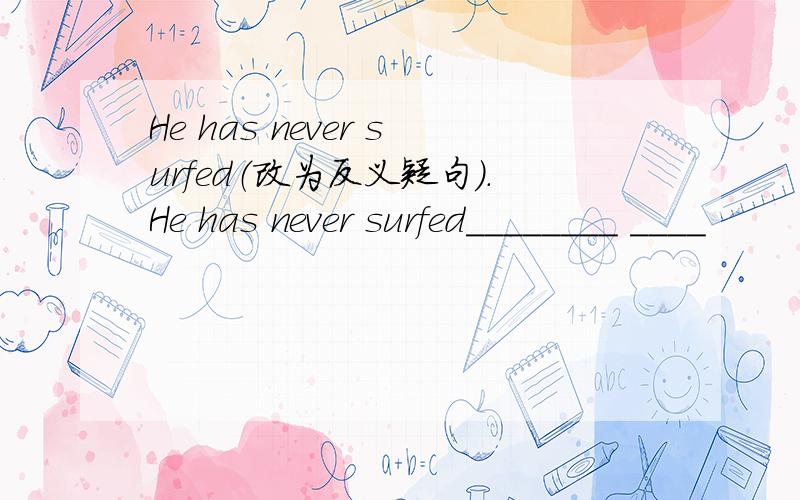 He has never surfed（改为反义疑句）.He has never surfed________ ____