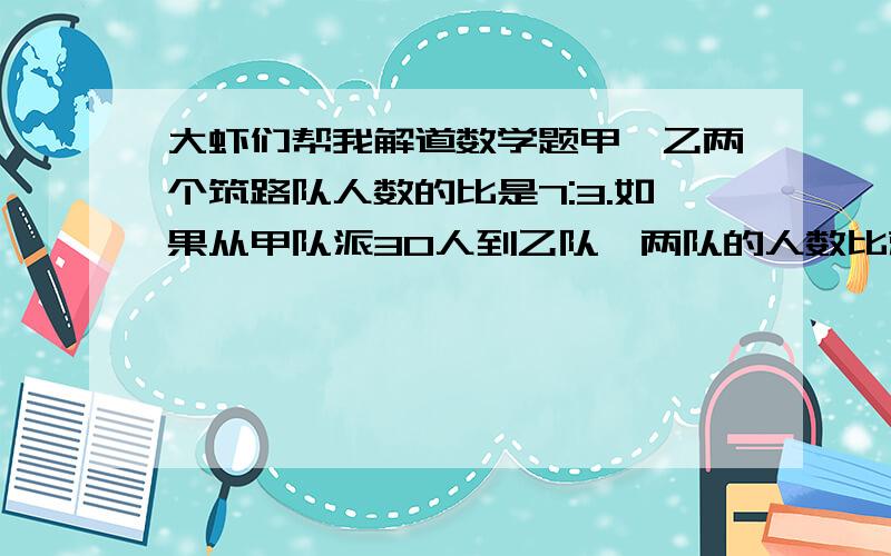 大虾们帮我解道数学题甲、乙两个筑路队人数的比是7:3.如果从甲队派30人到乙队,两队的人数比就成了3：2.甲、乙两个筑路