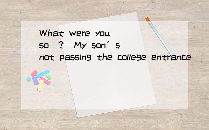 What were you so_?—My son’s not passing the college entrance