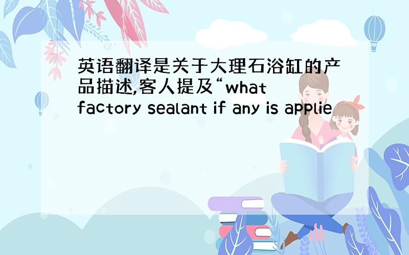 英语翻译是关于大理石浴缸的产品描述,客人提及“what factory sealant if any is applie