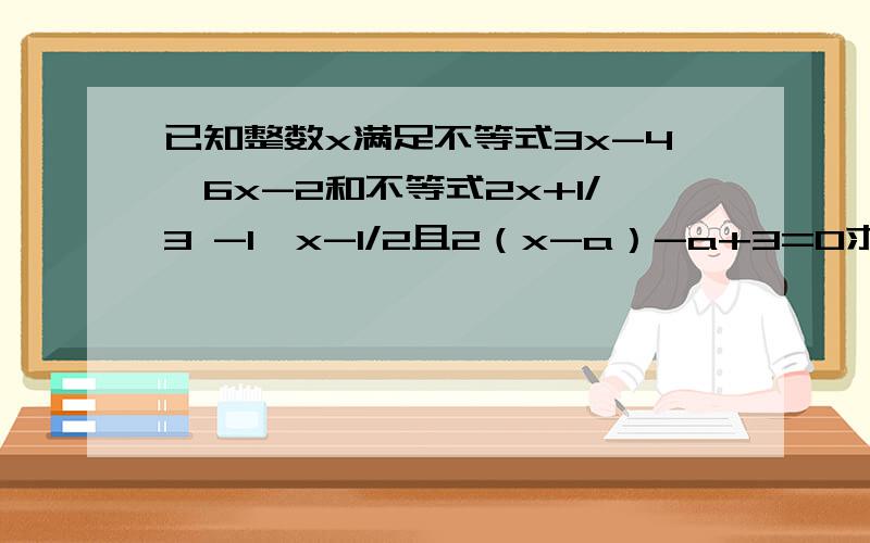 已知整数x满足不等式3x-4≤6x-2和不等式2x+1/3 -1＜x-1/2且2（x-a）-a+3=0求5a的七次方-6