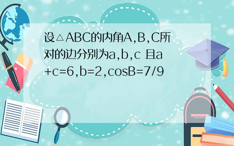 设△ABC的内角A,B,C所对的边分别为a,b,c 且a+c=6,b=2,cosB=7/9
