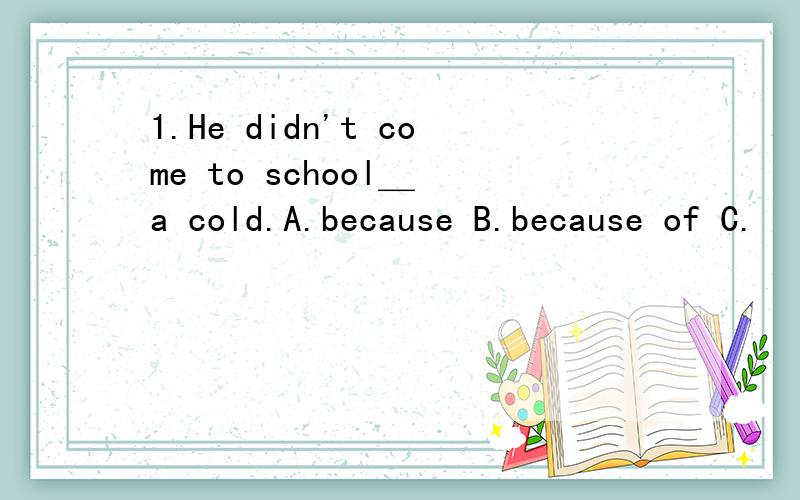 1.He didn't come to school＿ a cold.A.because B.because of C.