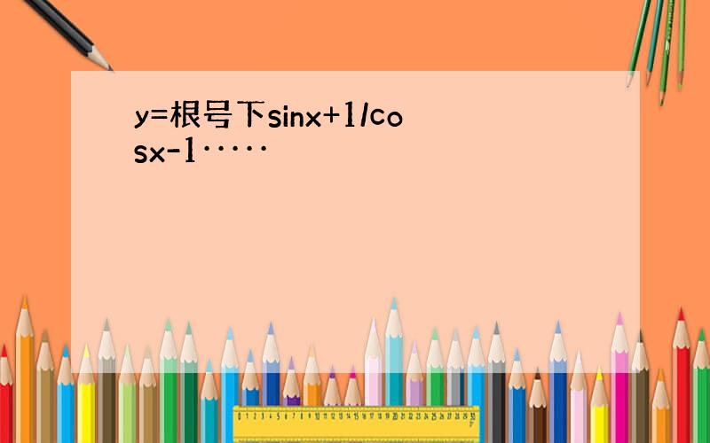 y=根号下sinx+1/cosx-1·····