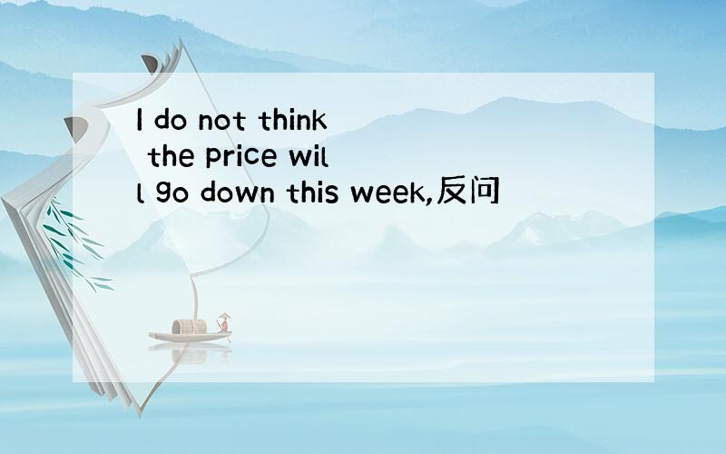 I do not think the price will go down this week,反问