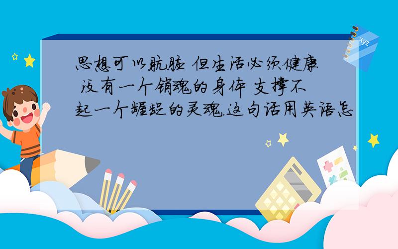 思想可以肮脏 但生活必须健康 没有一个销魂的身体 支撑不起一个龌龊的灵魂.这句话用英语怎