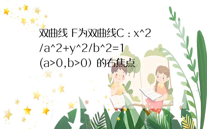 双曲线 F为双曲线C：x^2/a^2+y^2/b^2=1(a>0,b>0）的右焦点