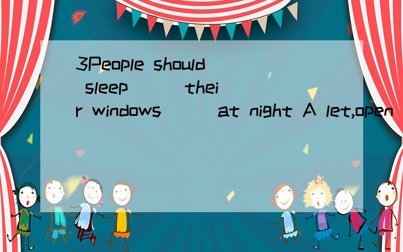 3People should sleep __ their windows __ at night A let,open