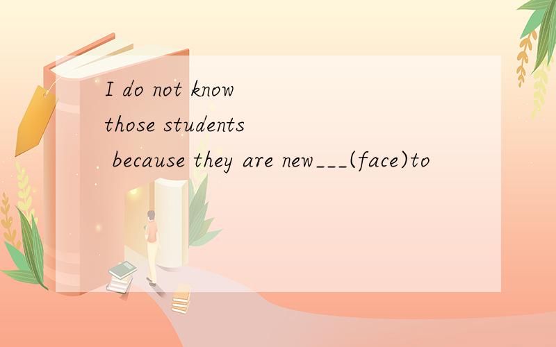 I do not know those students because they are new___(face)to