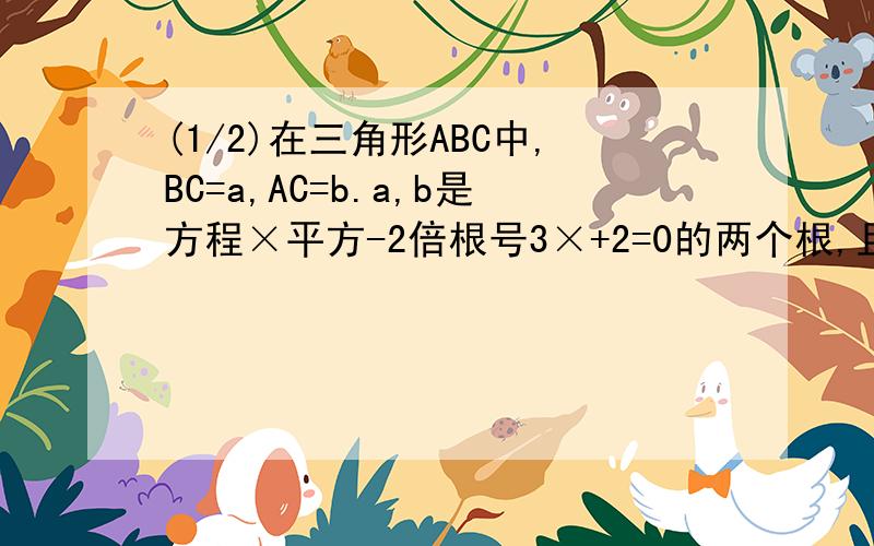 (1/2)在三角形ABC中,BC=a,AC=b.a,b是方程×平方-2倍根号3×+2=0的两个根,且2cos(A+B)=