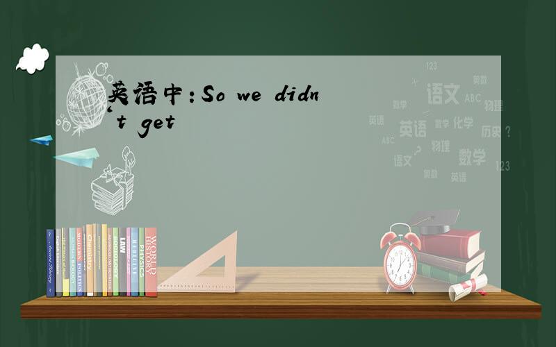 英语中：So we didn‘t get