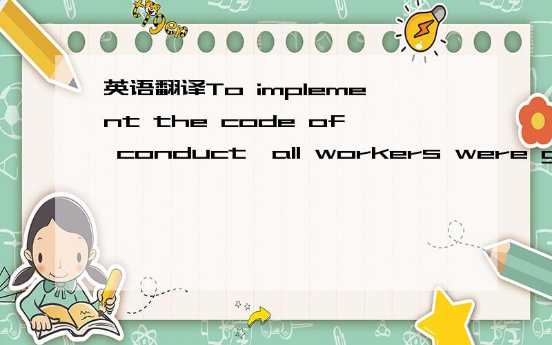 英语翻译To implement the code of conduct,all workers were given