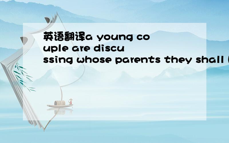 英语翻译a young couple are discussing whose parents they shall h
