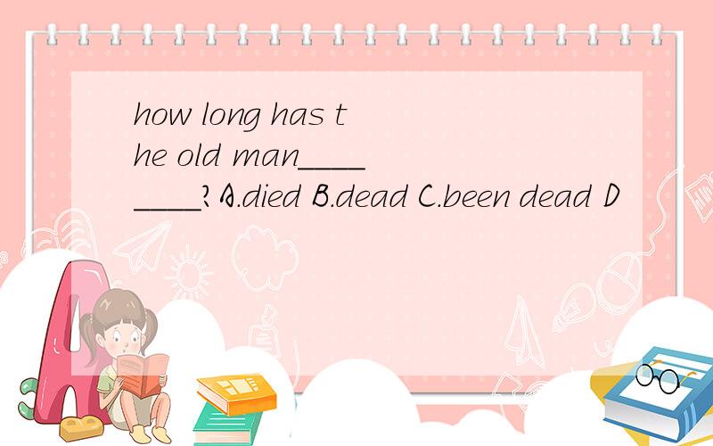 how long has the old man________?A.died B.dead C.been dead D