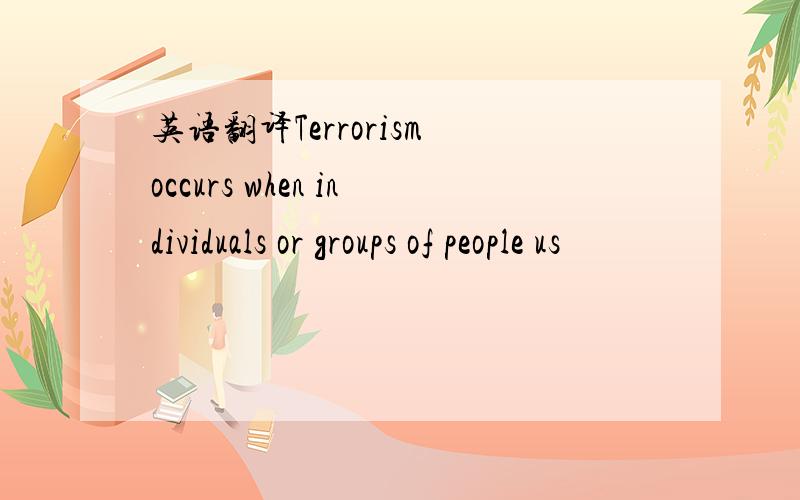 英语翻译Terrorism occurs when individuals or groups of people us