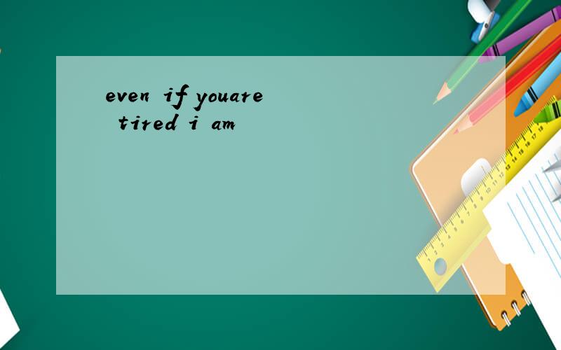even if youare tired i am