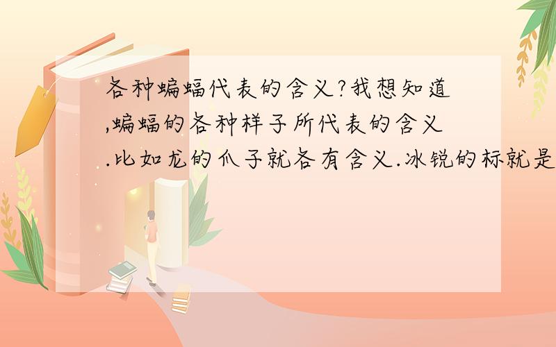 各种蝙蝠代表的含义?我想知道,蝙蝠的各种样子所代表的含义.比如龙的爪子就各有含义.冰锐的标就是蝙蝠,那个蝙蝠和年画里面的