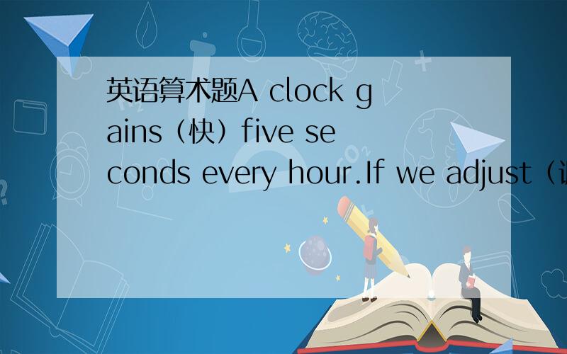 英语算术题A clock gains（快）five seconds every hour.If we adjust（调准