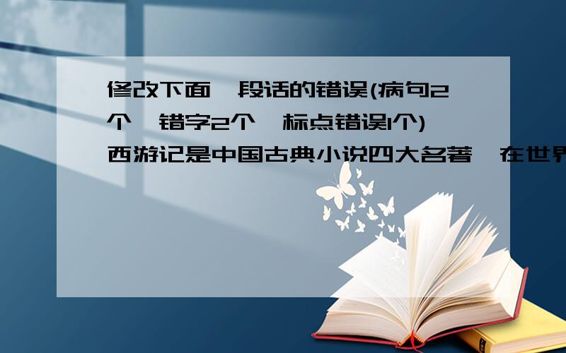 修改下面一段话的错误(病句2个,错字2个,标点错误1个)西游记是中国古典小说四大名著,在世界文化史上也享有胜名,书中塑造