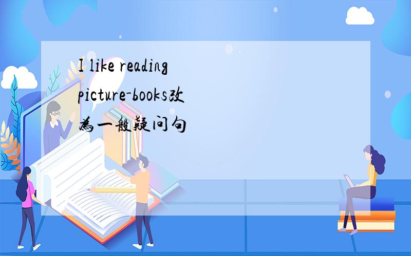 I like readingpicture-books改为一般疑问句