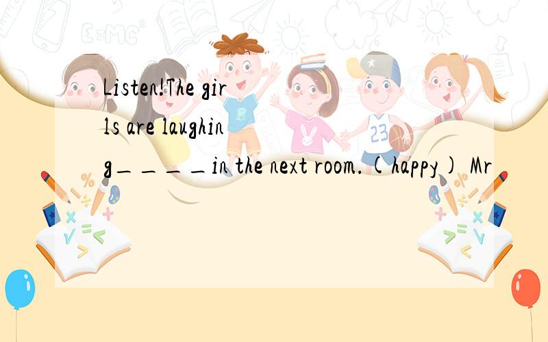 Listen!The girls are laughing____in the next room.(happy) Mr