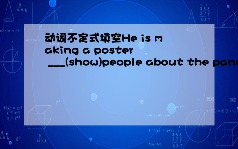 动词不定式填空He is making a poster ___(show)people about the panda