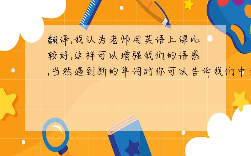翻译,我认为老师用英语上课比较好,这样可以增强我们的语感,当然遇到新的单词时你可以告诉我们中文,