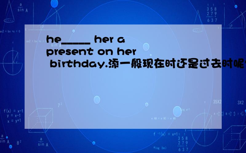 he_____ her a present on her birthday.添一般现在时还是过去时呢?
