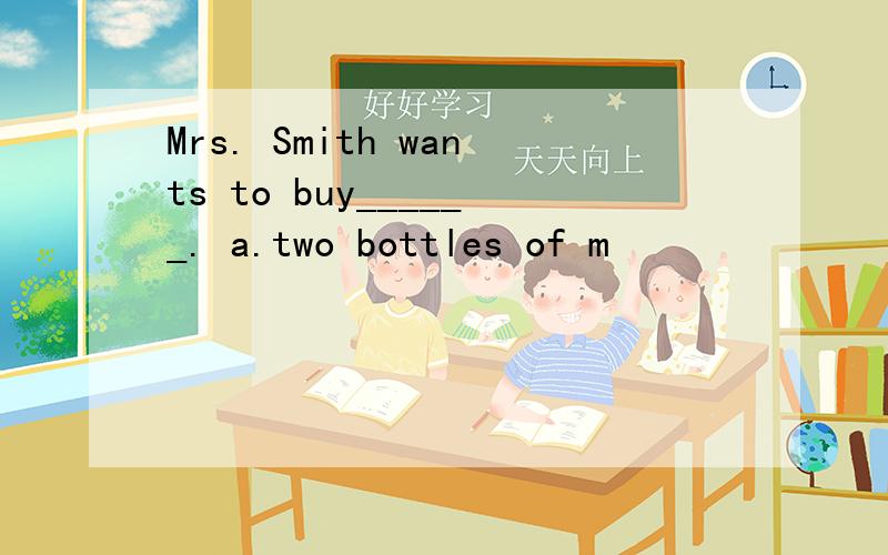 Mrs. Smith wants to buy______. a.two bottles of m