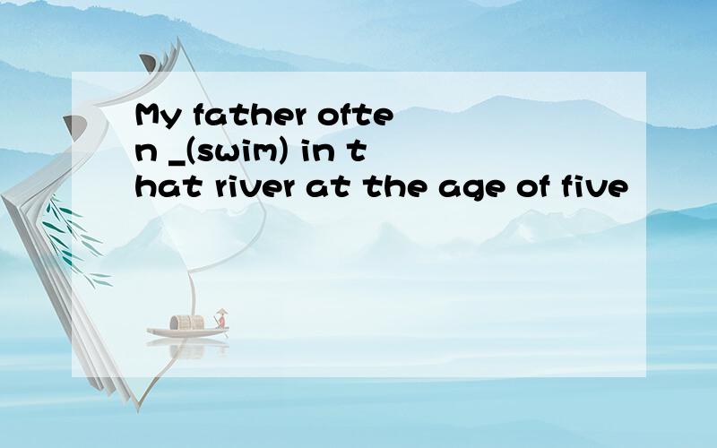 My father often _(swim) in that river at the age of five