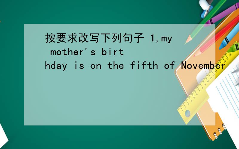 按要求改写下列句子 1,my mother's birthday is on the fifth of November