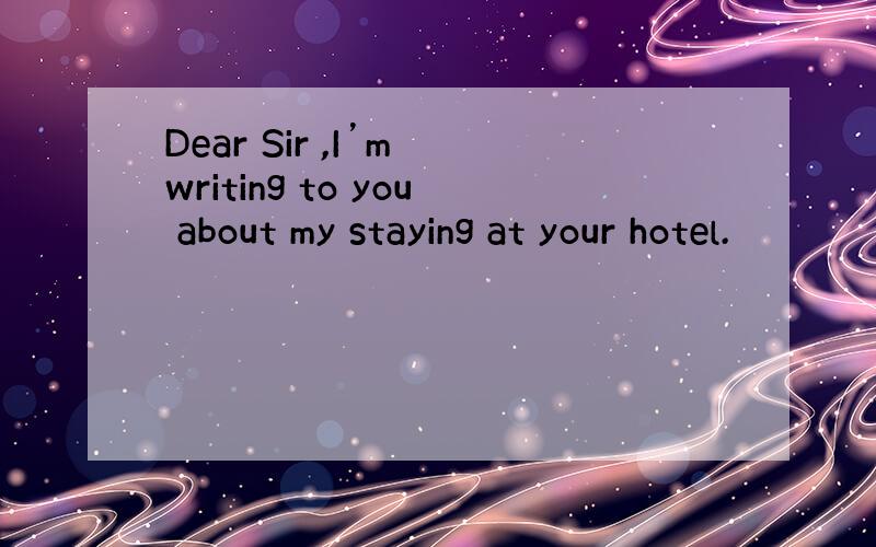Dear Sir ,I’m writing to you about my staying at your hotel.