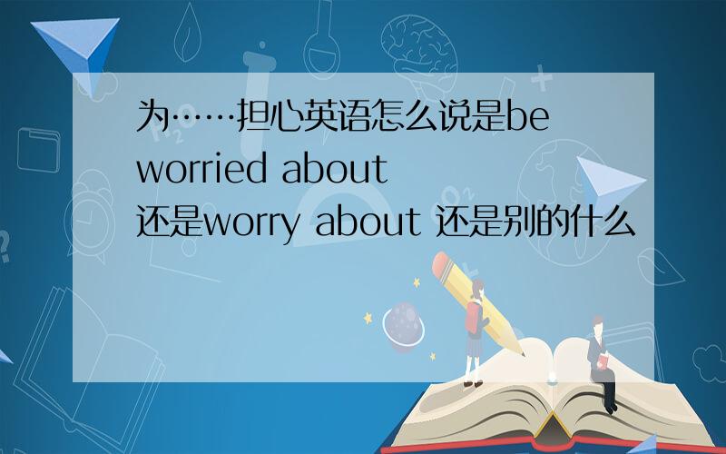 为……担心英语怎么说是be worried about 还是worry about 还是别的什么