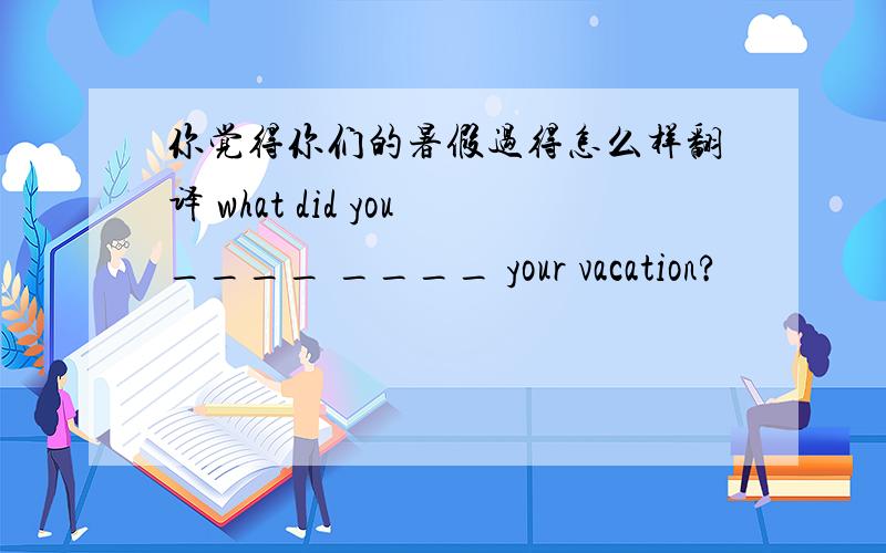 你觉得你们的暑假过得怎么样翻译 what did you____ ____ your vacation?