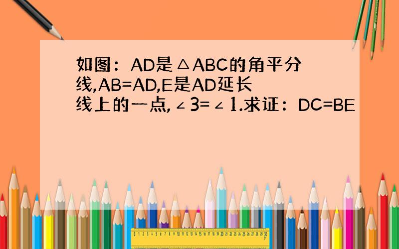 如图：AD是△ABC的角平分线,AB=AD,E是AD延长线上的一点,∠3=∠1.求证：DC=BE