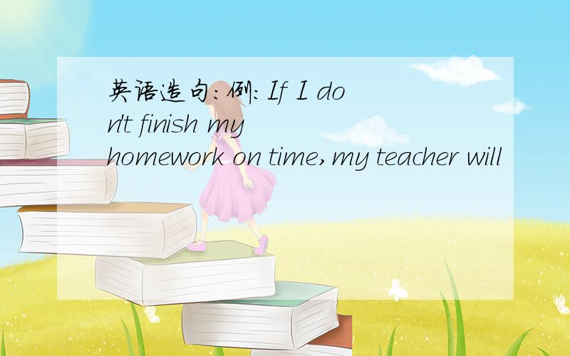 英语造句：例：If I don't finish my homework on time,my teacher will