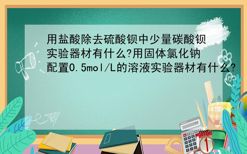 用盐酸除去硫酸钡中少量碳酸钡实验器材有什么?用固体氯化钠配置0.5mol/L的溶液实验器材有什么?