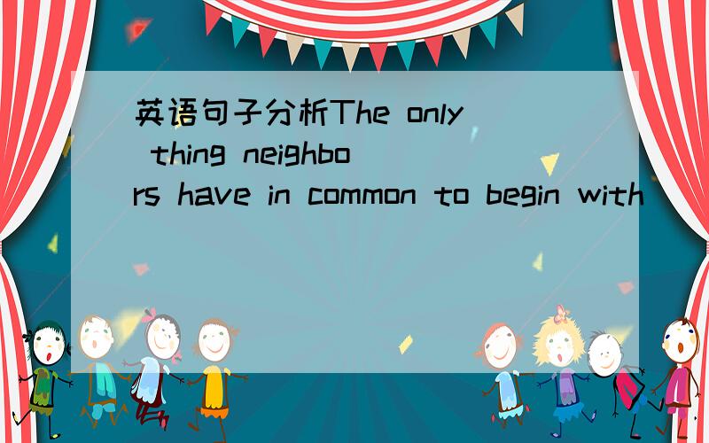 英语句子分析The only thing neighbors have in common to begin with