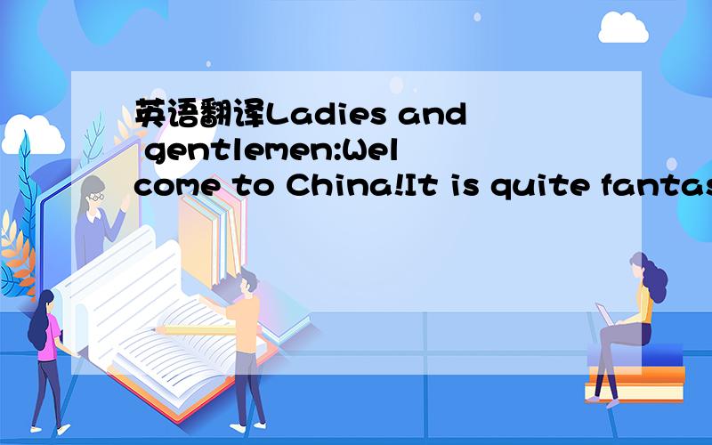 英语翻译Ladies and gentlemen:Welcome to China!It is quite fantas