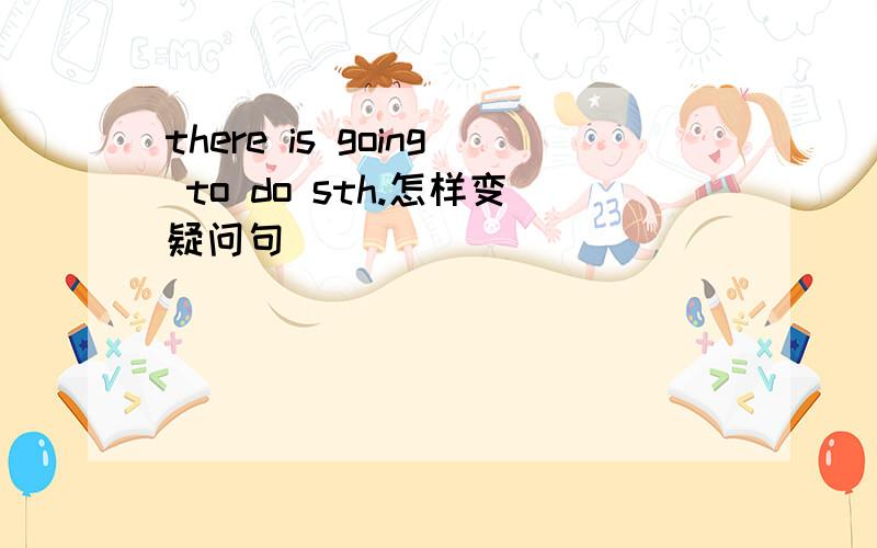 there is going to do sth.怎样变疑问句