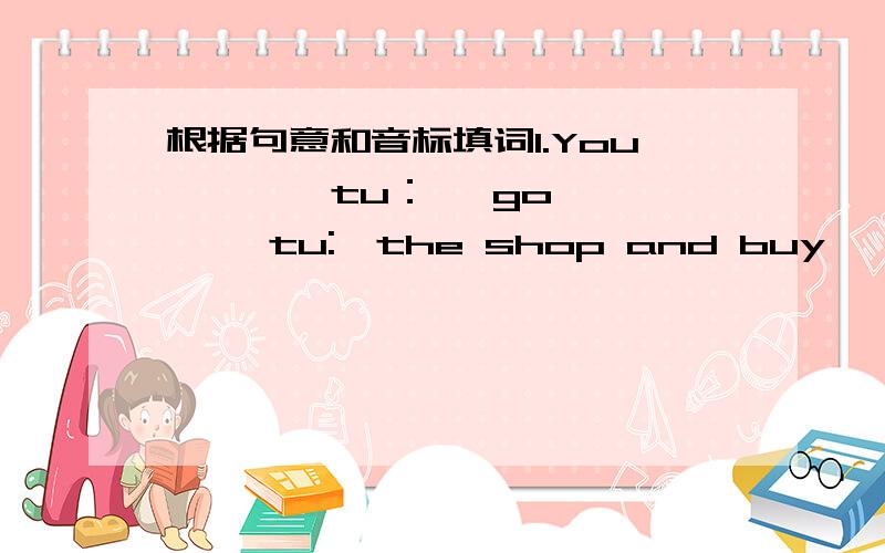 根据句意和音标填词1.You 〔 〕「tu：」 go 〔 〕「tu:」the shop and buy 〔 〕「tu:」